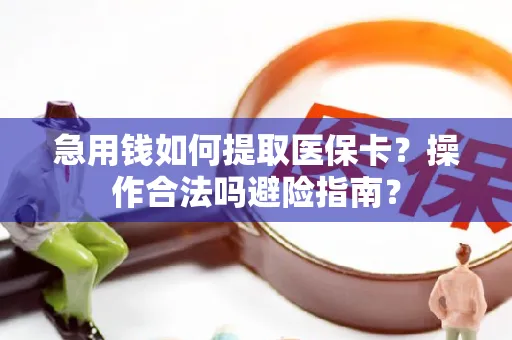 急用钱如何提取医保卡？操作合法吗避险指南？